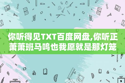 你听得见TXT百度网盘,你听正萧萧班马鸣也我愿就是那灯笼下的马前卒