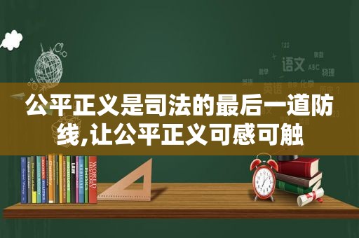 公平正义是司法的最后一道防线,让公平正义可感可触