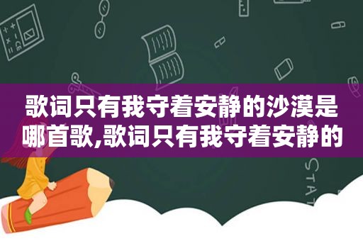 歌词只有我守着安静的沙漠是哪首歌,歌词只有我守着安静的沙漠是啥歌