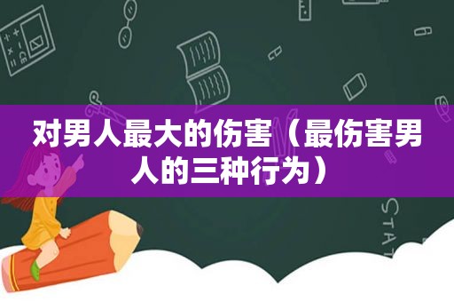 对男人最大的伤害（最伤害男人的三种行为）