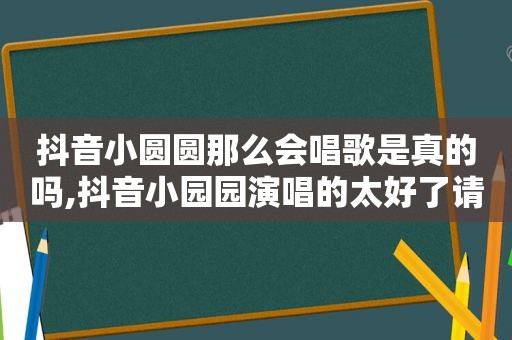 抖音小圆圆那么会唱歌是真的吗,抖音小园园演唱的太好了请介绍一下她的基本情况