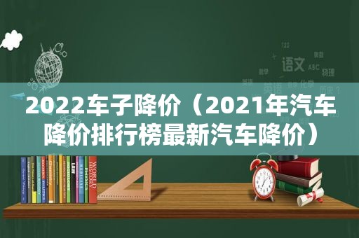 2022车子降价（2021年汽车降价排行榜最新汽车降价）