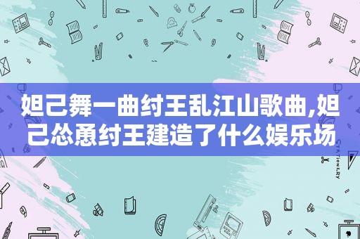 妲己舞一曲纣王乱江山歌曲,妲己怂恿纣王建造了什么娱乐场所