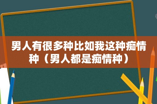 男人有很多种比如我这种痴情种（男人都是痴情种）