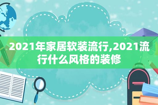 2021年家居软装流行,2021流行什么风格的装修