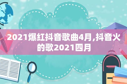 2021爆红抖音歌曲4月,抖音火的歌2021四月