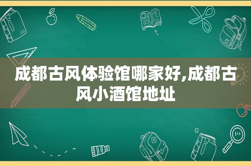 成都古风体验馆哪家好,成都古风小酒馆地址