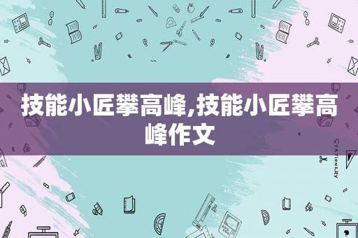 技能小匠攀高峰,技能小匠攀高峰作文