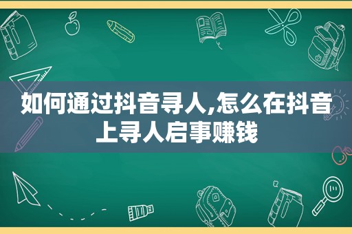 如何通过抖音寻人,怎么在抖音上寻人启事赚钱