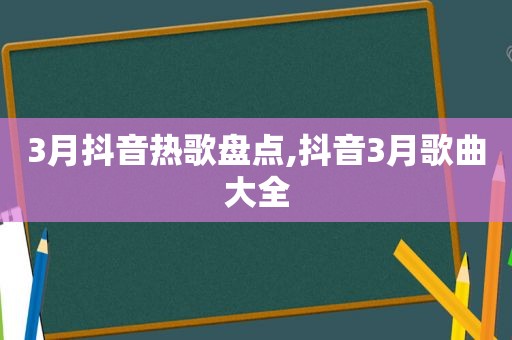 3月抖音热歌盘点,抖音3月歌曲大全