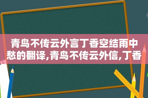 青鸟不传云外言丁香空结雨中愁的翻译,青鸟不传云外信,丁香空结雨中愁意思简写