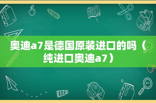 奥迪a7是德国原装进口的吗（纯进口奥迪a7）