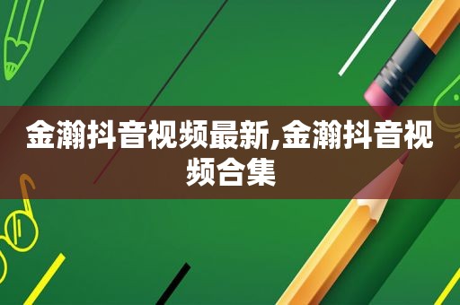 金瀚抖音视频最新,金瀚抖音视频合集