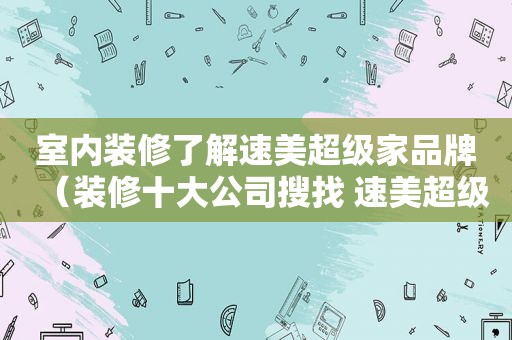 室内装修了解速美超级家品牌（装修十大公司搜找 速美超级家工艺）