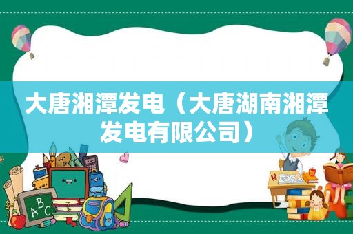 大唐湘潭发电（大唐湖南湘潭发电有限公司）