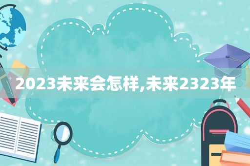 2023未来会怎样,未来2323年