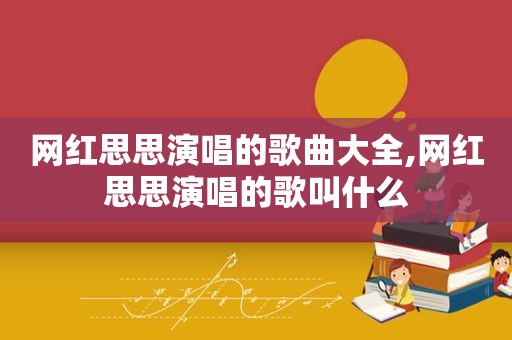 网红思思演唱的歌曲大全,网红思思演唱的歌叫什么