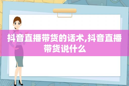 抖音直播带货的话术,抖音直播带货说什么