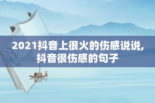 2021抖音上很火的伤感说说,抖音很伤感的句子