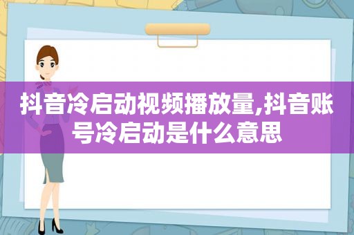 抖音冷启动视频播放量,抖音账号冷启动是什么意思