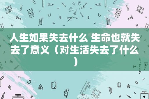 人生如果失去什么 生命也就失去了意义（对生活失去了什么）