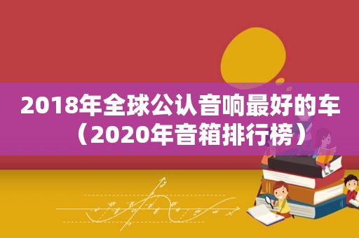 2018年全球公认音响最好的车（2020年音箱排行榜）