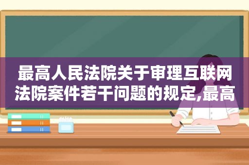 最高人民法院关于审理互联网法院案件若干问题的规定,最高人民法院关于审理互联网购物合同纠纷案件