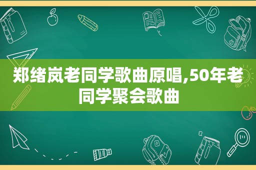 郑绪岚老同学歌曲原唱,50年老同学聚会歌曲