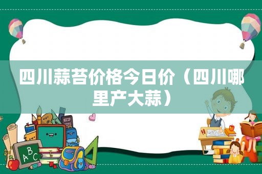 四川蒜苔价格今日价（四川哪里产大蒜）