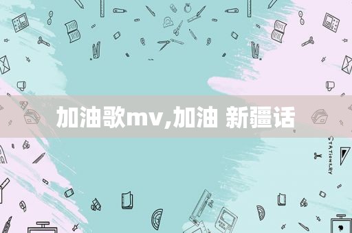 加油歌mv,加油 新疆话