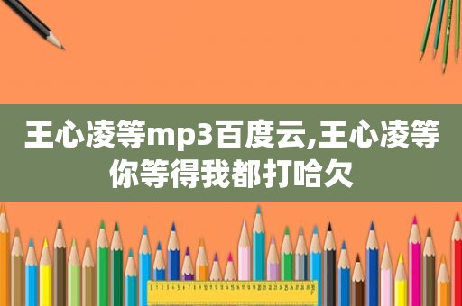 王心凌等mp3百度云,王心凌等你等得我都打哈欠