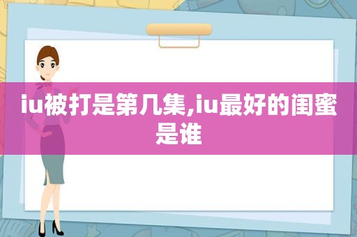 iu被打是第几集,iu最好的闺蜜是谁