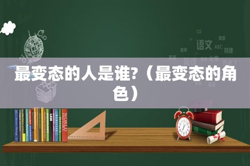 最变态的人是谁?（最变态的角色）