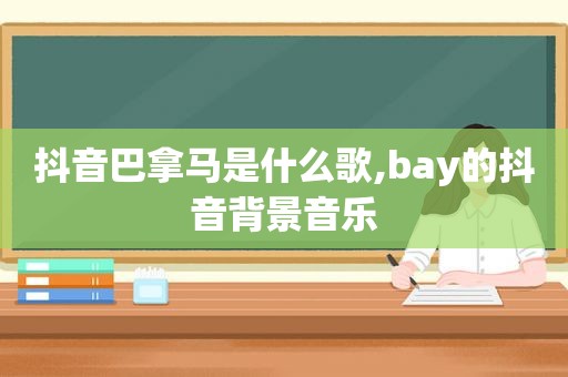 抖音巴拿马是什么歌,bay的抖音背景音乐