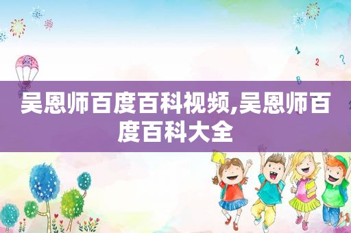 吴恩师百度百科视频,吴恩师百度百科大全