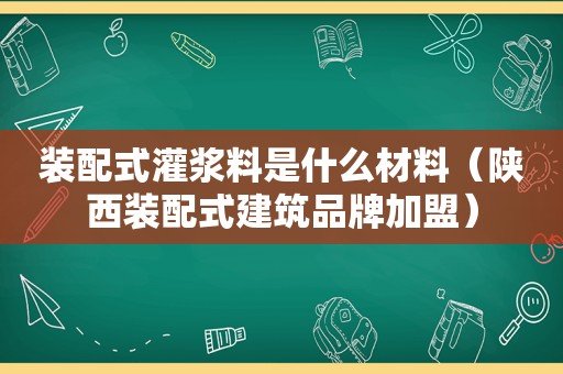 装配式灌浆料是什么材料（陕西装配式建筑品牌加盟）