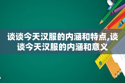 谈谈今天汉服的内涵和特点,谈谈今天汉服的内涵和意义