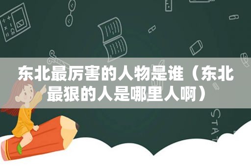 东北最厉害的人物是谁（东北最狠的人是哪里人啊）