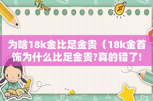 为啥18k金比足金贵（18k金首饰为什么比足金贵?真的错了!）