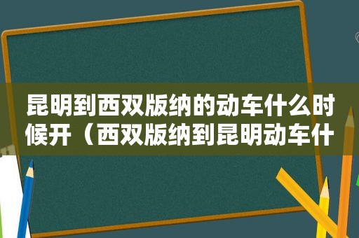 昆明到西双版纳的动车什么时候开（西双版纳到昆明动车什么时候启动）