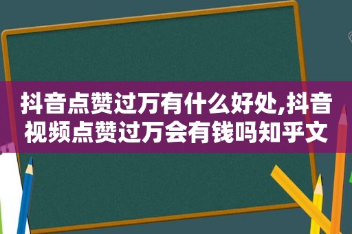 抖音点赞过万有什么好处,抖音视频点赞过万会有钱吗知乎文章