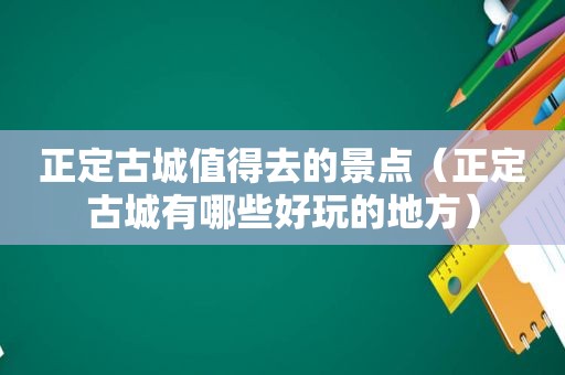 正定古城值得去的景点（正定古城有哪些好玩的地方）