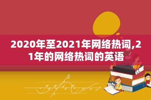 2020年至2021年网络热词,21年的网络热词的英语