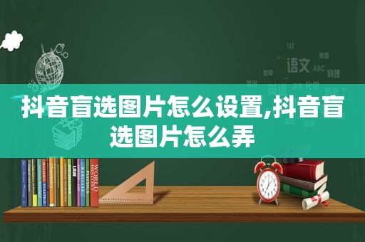 抖音盲选图片怎么设置,抖音盲选图片怎么弄