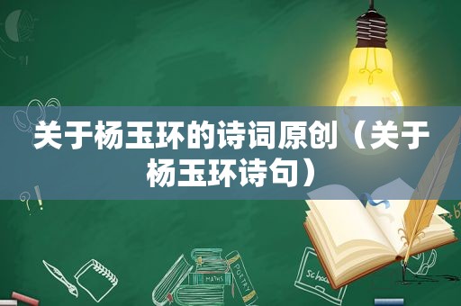 关于杨玉环的诗词原创（关于杨玉环诗句）