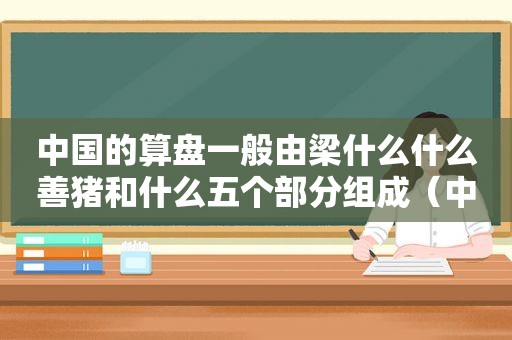 中国的算盘一般由梁什么什么善猪和什么五个部分组成（中国算盘的历史）