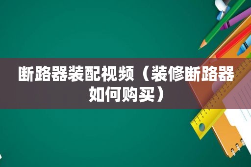 断路器装配视频（装修断路器如何购买）