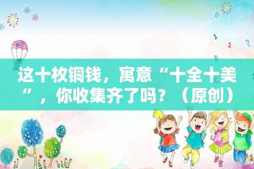 这十枚铜钱，寓意“十全十美”，你收集齐了吗？（原创）