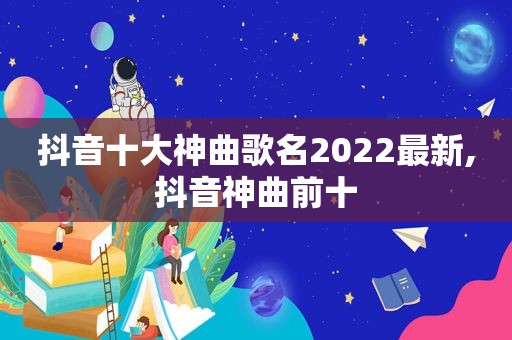 抖音十大神曲歌名2022最新,抖音神曲前十