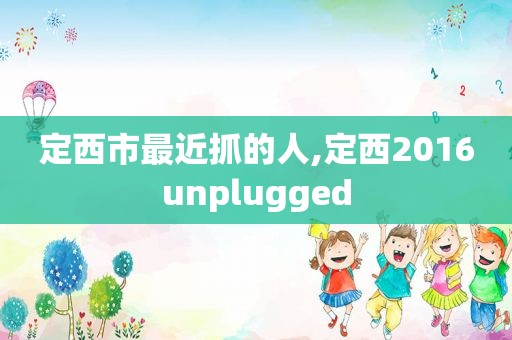 定西市最近抓的人,定西2016unplugged